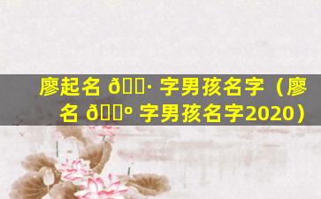 廖起名 🌷 字男孩名字（廖名 🐺 字男孩名字2020）